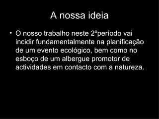A nossa ideia O nosso trabalho neste 2ºperíodo vai incidir fundamentalmente na planificação de um evento ecológico, bem como no esboço de um albergue promotor de actividades em contacto com a natureza. 