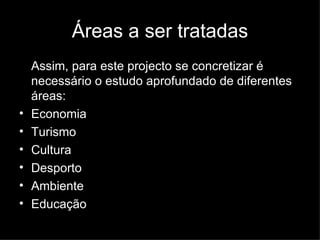Áreas a ser tratadas Assim, para este projecto se concretizar é necessário o estudo aprofundado de diferentes áreas: Economia Turismo Cultura Desporto Ambiente Educação 