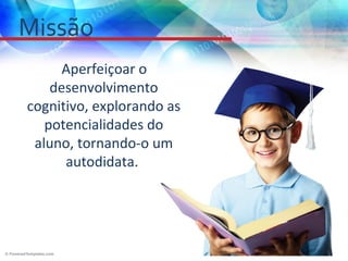 Missão
      Aperfeiçoar o
    desenvolvimento
cognitivo, explorando as
   potencialidades do
 aluno, tornando-o um
      autodidata.
 