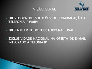 VISÃO GERAL

   PROVEDORA DE SOLUÇÕES DE COMUNICAÇÃO E
    TELEFONIA IP (VoIP)

   PRESENTE EM TODO TERRITÓRIO NACIONAL

   EXCLUSIVIDADE NACIONAL NA OFERTA DE E-MAIL
    INTEGRADO À TEFONIA IP
 