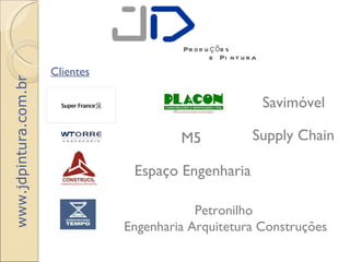 Pr o d u ç õ e s
                                                    e Pi n t u r a
                       Clientes
www.jdpintura.com.br




                                                                     Savimóvel

                                           M5                   Supply Chain

                                   Espaço Engenharia

                                              Petronilho
                                  Engenharia Arquitetura Construções
 