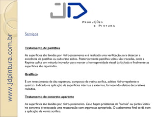 Pr o d u ç õ e s
                                                                              e Pi n t u r a

                       Serviços
www.jdpintura.com.br




                       Tratamento de pastilhas

                       As superfícies são lavadas por hidro-jateamento e é realizada uma verificação para detectar a
                       existência de pastilhas ou substrato soltos. Posteriormente pastilhas soltas são trocadas, onde a
                       Repinte aplica um método inovador para manter a homogeneidade visual da fachada e finalmente as
                       superfícies são rejuntadas.

                       Graffiato

                       É um revestimento de alta espessura, composto de resina acrílica, aditivo hidrorrepelente e
                       quartzo. Indicado na aplicação de superfícies internas e externas, fornecendo efeitos decorativos
                       riscados.

                       Tratamento de concreto aparente

                       As superfícies são lavadas por hidro-jateamento. Caso hajam problemas de "nichos" ou partes soltas
                       no concreto é executada uma restauração com argamassa apropriada. O acabamento final se dá com
                       a aplicação de verniz acrílico.
 