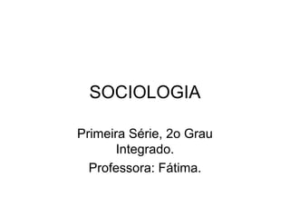 SOCIOLOGIA

Primeira Série, 2o Grau
       Integrado.
  Professora: Fátima.
 
