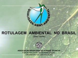 ROTULAGEM AMBIENTAL NO BRASIL
(Selo Verde)
ASSOCIAÇÃO BRASILEIRA DE NORMAS TÉCNICAS
FÓRUM NACIONAL DE NORMALIZAÇÃO
ORGANISMO DE CERTIFICAÇÃO
 