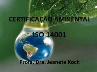 CERTIFICAÇÃO AMBIENTAL
ISO 14001
Profa. Dra. Jeanete Koch
 