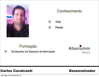 Conhecimento

                                                   Web

                                                   Mobile




                       Formação
             Graduando em Sistemas da Informação




Carlos Cavalcanti                                           Desenvolvedor
domingo, 29 de abril de 12
 