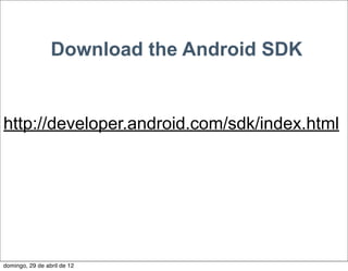 Download the Android SDK


http://developer.android.com/sdk/index.html




domingo, 29 de abril de 12
 