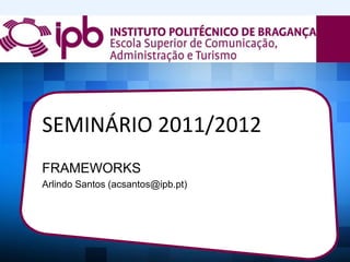 SEMINÁRIO 2011/2012
FRAMEWORKS
Arlindo Santos (acsantos@ipb.pt)
 
