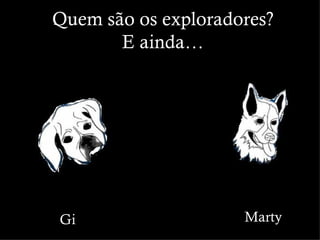 Quem são os exploradores?
       E ainda…




Gi                   Marty
 