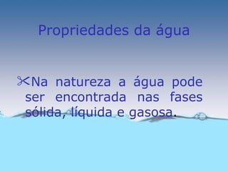 Propriedades da água


Na natureza a água pode
 ser encontrada nas fases
 sólida, líquida e gasosa.
 