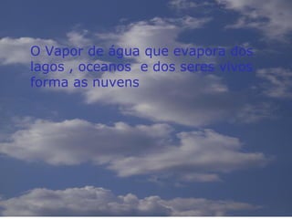 O Vapor de água que evapora dos
lagos , oceanos e dos seres vivos
forma as nuvens
 
