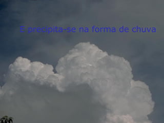 E precipita-se na forma de chuva
 