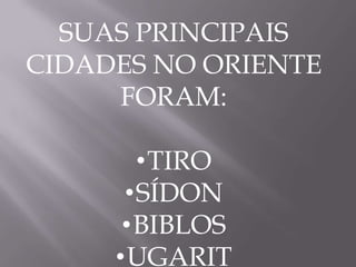 SUAS PRINCIPAIS
CIDADES NO ORIENTE
     FORAM:

       •TIRO
      •SÍDON
      •BIBLOS
     •UGARIT
 