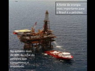A fonte de energia
                     mais importante para
                     o Brasil é o petróleo.




No entanto mais
de 40% do total do
petróleo que
consumimos é
importado.
 