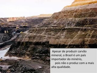 Apesar de produzir carvão
mineral, o Brasil é um país
importador do minério,
   pois não o produz com a mais
alta qualidade.
 