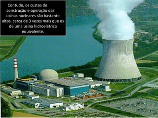 Contudo, os custos de
   construção e operação das
   usinas nucleares são bastante
altos, cerca de 3 vezes mais que os
     de uma usina hidroelétrica
            equivalente.
 