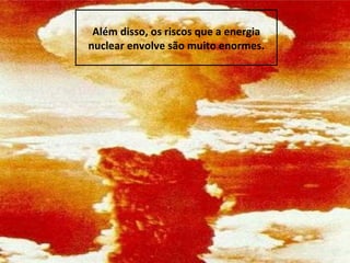 Além disso, os riscos que a energia
nuclear envolve são muito enormes.
 