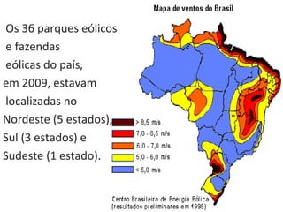 Os 36 parques eólicos
e fazendas
eólicas do país,
em 2009, estavam
localizadas no
Nordeste (5 estados),
Sul (3 estados) e
Sudeste (1 estado).
 
