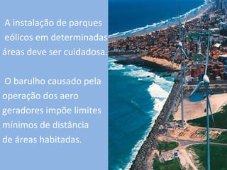 A instalação de parques
eólicos em determinadas
áreas deve ser cuidadosa.

O barulho causado pela
operação dos aero
geradores impõe limites
mínimos de distância
de áreas habitadas.
 