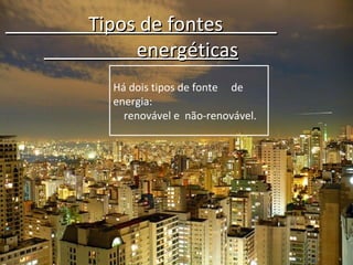 Tipos de fontes
     energéticas
  Há dois tipos de fonte de
  energia:
    renovável e não-renovável.
 