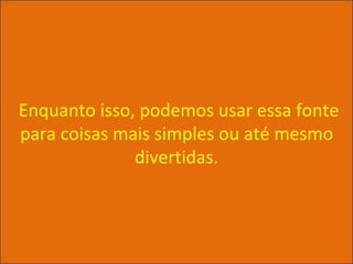 Enquanto isso, podemos usar essa fonte
para coisas mais simples ou até mesmo
              divertidas.
 