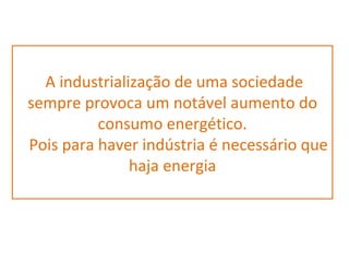 A industrialização de uma sociedade
sempre provoca um notável aumento do
          consumo energético.
Pois para haver indústria é necessário que
               haja energia
 
