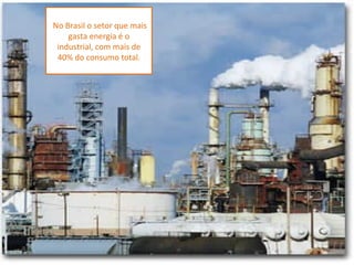 No Brasil o setor que mais
    gasta energia é o
 industrial, com mais de
 40% do consumo total.
 