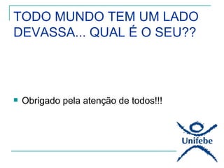 TODO MUNDO TEM UM LADO
DEVASSA... QUAL É O SEU??




   Obrigado pela atenção de todos!!!
 