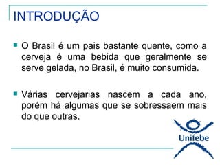 INTRODUÇÃO

   O Brasil é um pais bastante quente, como a
    cerveja é uma bebida que geralmente se
    serve gelada, no Brasil, é muito consumida.

   Várias cervejarias nascem a cada ano,
    porém há algumas que se sobressaem mais
    do que outras.
 