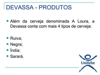 DEVASSA - PRODUTOS

   Além da cerveja denominada A Loura, a
    Devassa conta com mais 4 tipos de cerveja:

   Ruiva;
   Negra;
   Índia;
   Sarará.
 