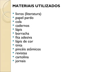 MATERIAIS UTILIZADOS
   livros (literatura)
   papel pardo
   cola
   cadernos
   lápis
   borracha
   fita adesiva
   lápis de cor
   tinta
   pincéis atômicos
   revistas
   cartolina
   jornais
 