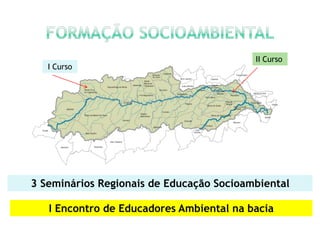 II Curso
   I Curso




3 Seminários Regionais de Educação Socioambiental

   I Encontro de Educadores Ambiental na bacia
 