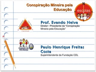 Conspiração Mineira pela
             Educação


       Prof. Evando Neiva
       Diretor - Presidente da “Conspiração
       Mineira pela Educação”




       Paulo Henrique Freitas
       Costa
       Superintendente da Fundação CDL
 