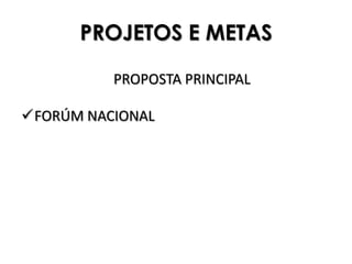 PROJETOS E METAS

          PROPOSTA PRINCIPAL

FORÚM NACIONAL
 
