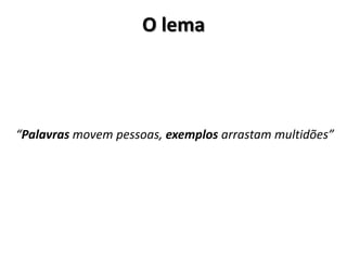 O lema




“Palavras movem pessoas, exemplos arrastam multidões”
 