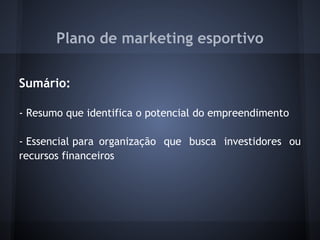 Plano de marketing esportivo
 
Sumário:
 
- Resumo que identifica o potencial do empreendimento
 
- Essencial para organização que busca investidores ou
recursos financeiros
 
 