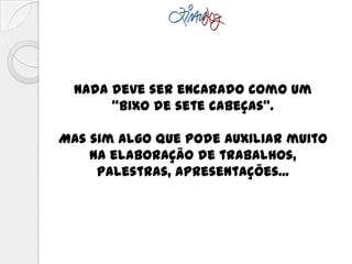Nada deve ser encarado como um
“bixo de sete cabeças”.
Mas sim algo que pode auxiliar muito
na elaboração de trabalhos,
palestras, apresentações...