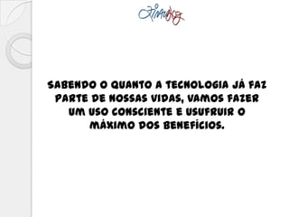 Sabendo o quanto a tecnologia já faz
parte de nossas vidas, vamos fazer
um uso consciente e usufruir o
máximo dos benefícios.