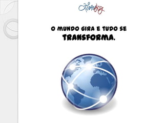 O mundo gira e tudo se
transforma.