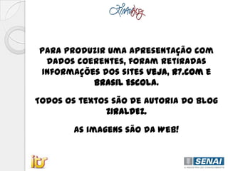 Para produzir uma apresentação com
dados coerentes, foram retiradas
informações dos sites Veja, R7.com e
Brasil Escola.
Todos os textos são de autoria do Blog
ZIRALDEZ.
As imagens são da Web!
