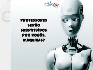 Professores
serão
substituídos
por robôs,
máquinas?