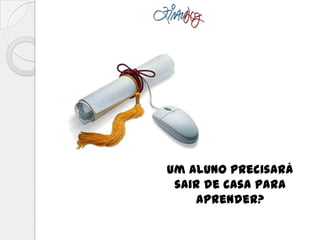 Um aluno precisará
sair de casa para
aprender?