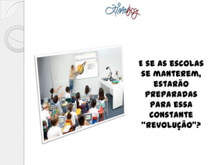 E se as escolas
se manterem,
estarão
preparadas
para essa
constante
“revolução”?