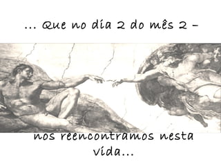 ... Que no dia 2 do mês 2 –




 nos reencontramos nesta
          vida...
 