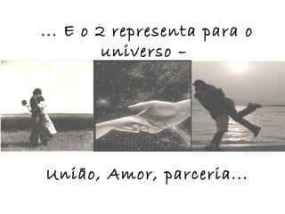 ... E o 2 representa para o
         universo –




União, Amor, parceria...
 