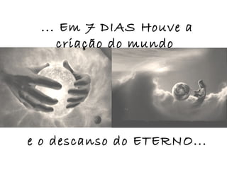 ... Em 7 DIAS Houve a
    criação do mundo




e o descanso do ETERNO...
 
