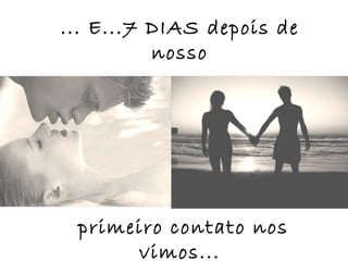 ... E...7 DIAS depois de
          nosso




 primeiro contato nos
      vimos...
 