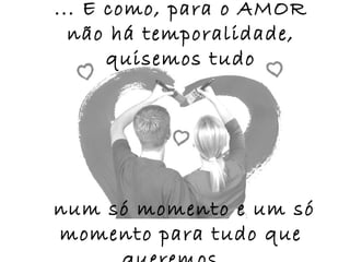 ... E como, para o AMOR
  não há temporalidade,
      quisemos tudo




num só momento e um só
momento para tudo que
 