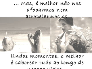 ... Mas, é melhor não nos
      afobarmos nem
      atropelarmos os




lindos momentos, o melhor
é saborear tudo ao longo de
 