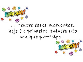 ... Dentre esses momentos,
hoje é o primeiro aniversario
      seu que participo...
 